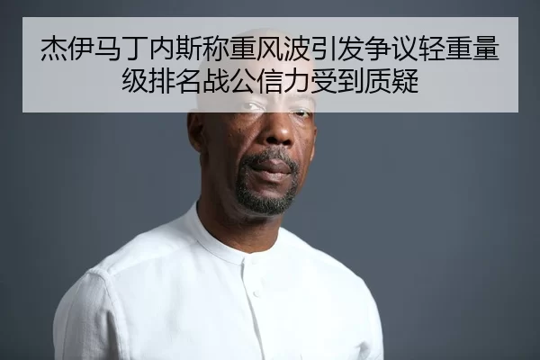 杰伊马丁内斯称重风波引发争议轻重量级排名战公信力受到质疑