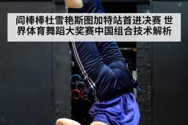 阎棒棒杜雪艳斯图加特站首进决赛 世界体育舞蹈大奖赛中国组合技术解析