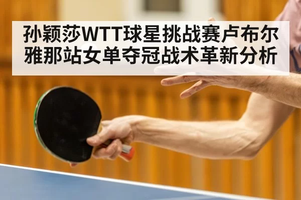 孙颖莎WTT球星挑战赛卢布尔雅那站女单夺冠战术革新分析
