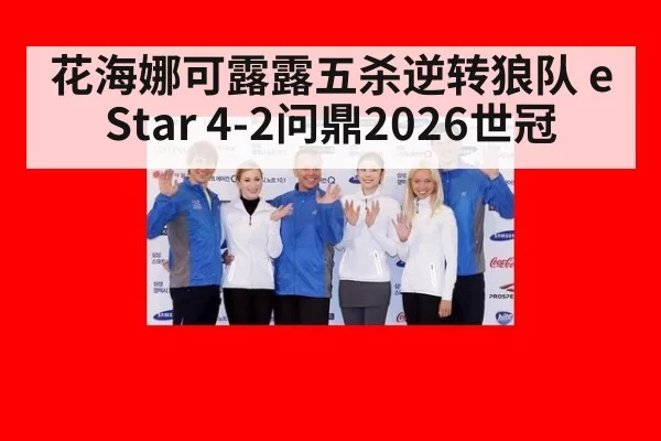 花海娜可露露五杀逆转狼队 eStar 4-2问鼎2026世冠