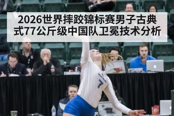 2026世界摔跤锦标赛男子古典式77公斤级中国队卫冕技术分析
