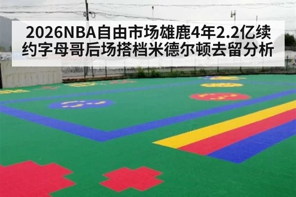 2026NBA自由市场雄鹿4年2.2亿续约字母哥后场搭档米德尔顿去留分析
