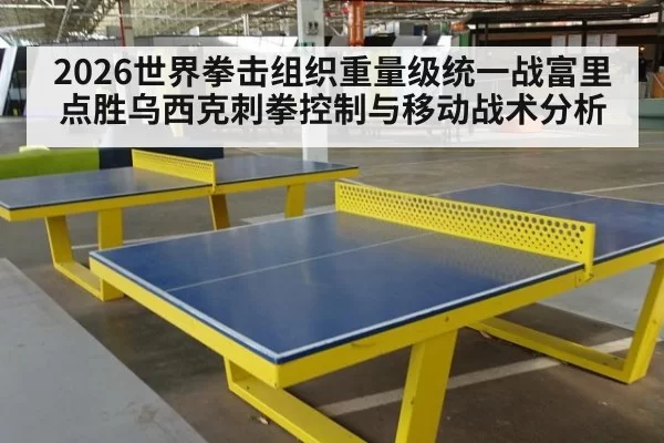 2026世界拳击组织重量级统一战富里点胜乌西克刺拳控制与移动战术分析