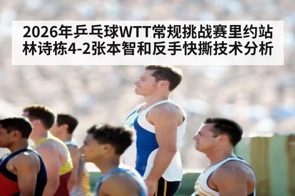 2026年乒乓球WTT常规挑战赛里约站林诗栋4-2张本智和反手快撕技术分析