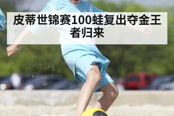 皮蒂世锦赛100蛙复出夺金王者归来