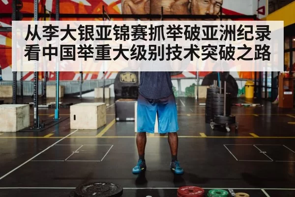 从李大银亚锦赛抓举破亚洲纪录看中国举重大级别技术突破之路