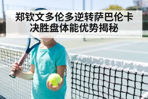 郑钦文多伦多逆转萨巴伦卡 决胜盘体能优势揭秘