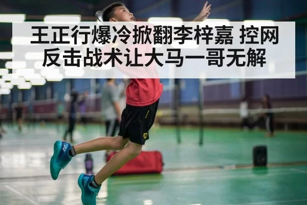 王正行爆冷掀翻李梓嘉 控网反击战术让大马一哥无解