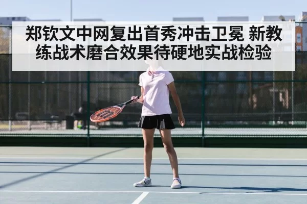 郑钦文中网复出首秀冲击卫冕 新教练战术磨合效果待硬地实战检验
