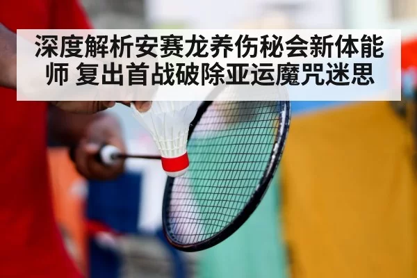 深度解析安赛龙养伤秘会新体能师 复出首战破除亚运魔咒迷思