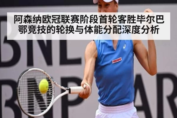 阿森纳欧冠联赛阶段首轮客胜毕尔巴鄂竞技的轮换与体能分配深度分析