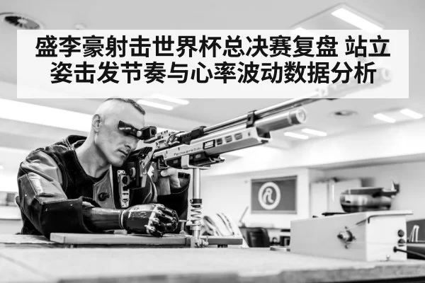 盛李豪射击世界杯总决赛复盘 站立姿击发节奏与心率波动数据分析